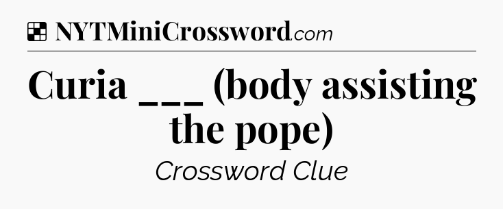 Solution: Curia ___ (body assisting the pope) - NYT Crossword