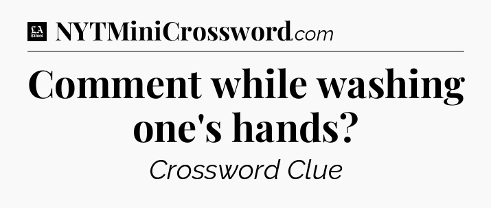 Comment while washing one's hands - LA Times Crossword