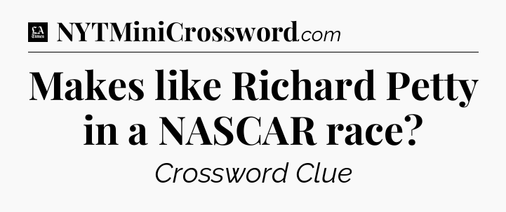 Makes like Richard Petty in a NASCAR race - LA Times Crossword