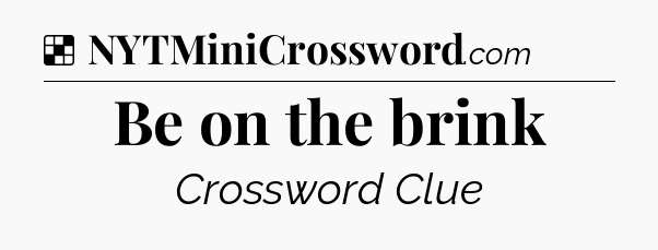 Solution: Be on the brink - NYT Crossword
