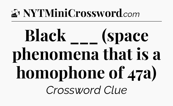 Black ___ (space phenomena that is a homophone of 47a) - Daily Themed Classic Crossword