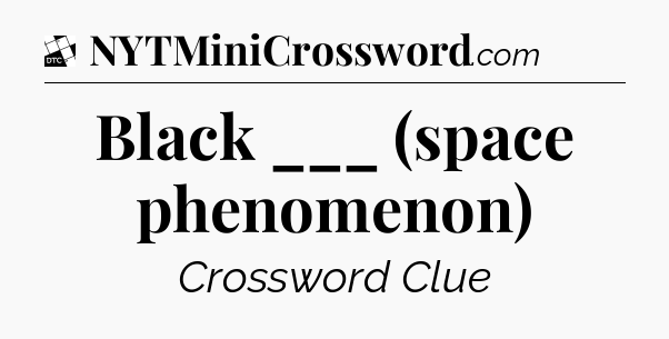 Black ___ (space phenomenon) - Daily Themed Classic Crossword