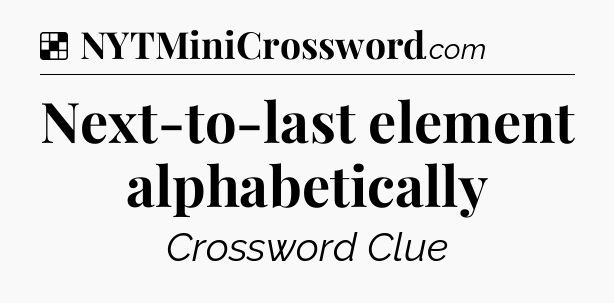 Solution: Next-to-last element alphabetically - NYT Crossword