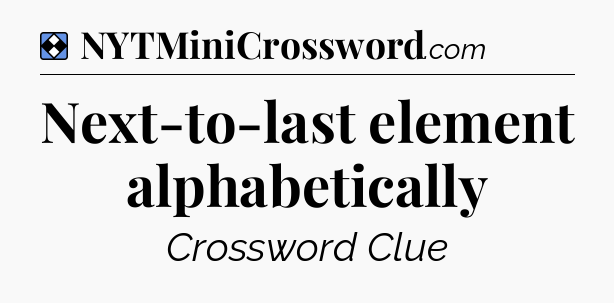 Solution: Next-to-last element alphabetically - NYT Mini Crossword