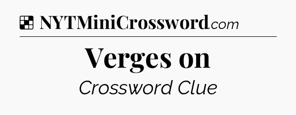 Solution: Verges on - NYT Crossword