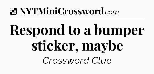 Solution: Respond to a bumper sticker, maybe - NYT Crossword