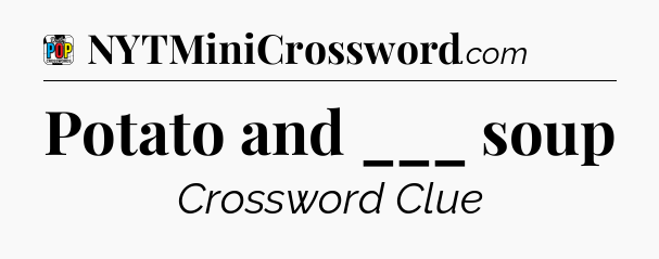 Potato and ___ soup Crossword Clue