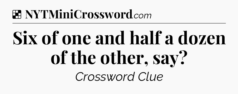 Solution: Six of one and half a dozen of the other, say - NYT Crossword