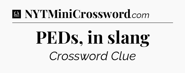 PEDs, in slang - LA Times Crossword