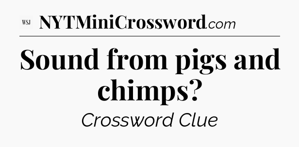 Sound from pigs and chimps - WSJ Crossword
