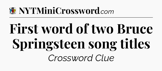 First word of two Bruce Springsteen song titles Crossword Clue