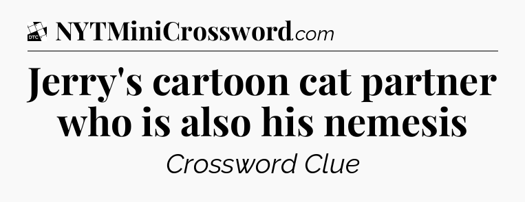 Jerry's cartoon cat partner who is also his nemesis - Daily Themed Classic Crossword
