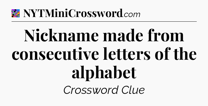 Nickname made from consecutive letters of the alphabet Crossword Clue