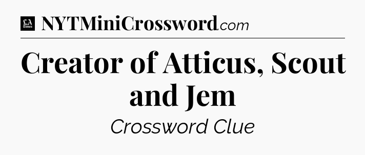 Creator of Atticus, Scout and Jem - LA Times Crossword