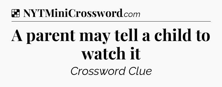 Solution: A parent may tell a child to watch it - NYT Crossword