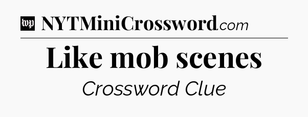 Like mob scenes Crossword Clue
