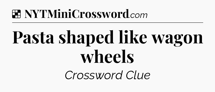 Solution: Pasta shaped like wagon wheels - NYT Crossword