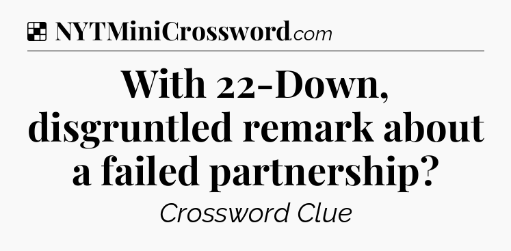 Solution: With 22-Down, disgruntled remark about a failed partnership - NYT Crossword