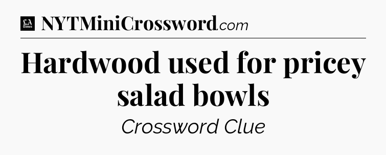Hardwood used for pricey salad bowls - LA Times Crossword