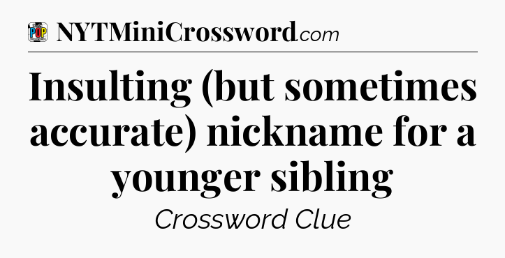 Insulting (but sometimes accurate) nickname for a younger sibling Crossword Clue