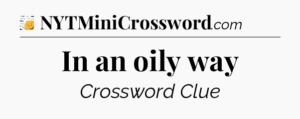 In an oily way - 7 Little Words