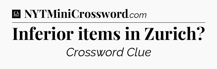 Inferior items in Zurich - LA Times Crossword