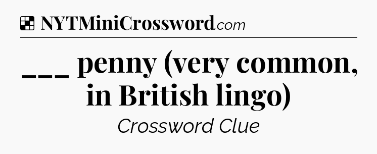 Solution: ___ penny (very common, in British lingo) - NYT Crossword