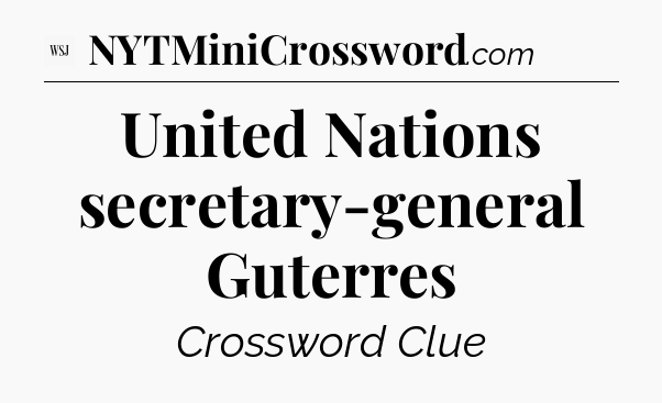 United Nations secretary-general Guterres  - WSJ Crossword