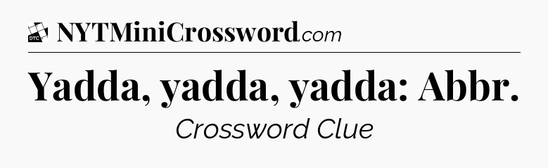 Yadda, yadda, yadda: Abbr - Daily Themed Mini Crossword