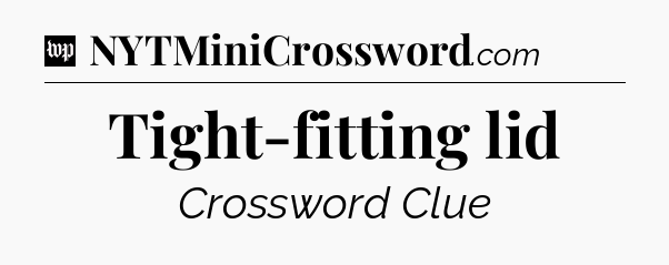 Tight-fitting lid Crossword Clue