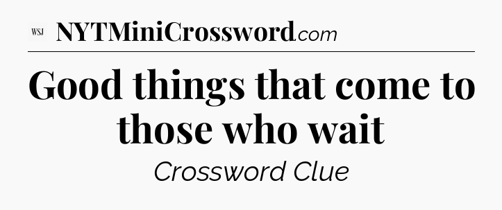 Good things that come to those who wait - WSJ Crossword