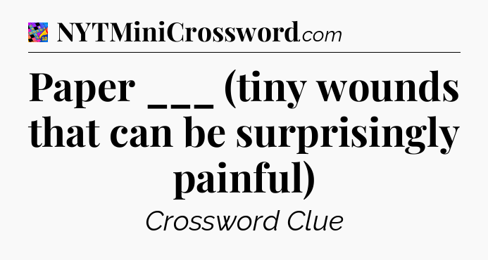 Paper ___ (tiny wounds that can be surprisingly painful) Crossword Clue