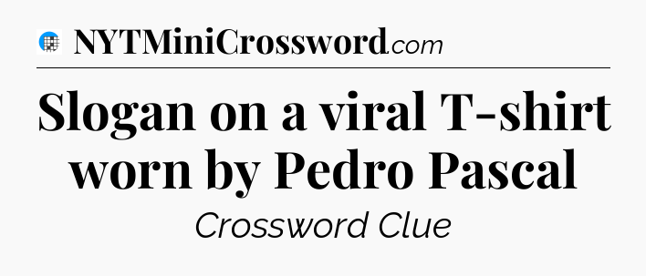Slogan on a viral T-shirt worn by Pedro Pascal Crossword Clue