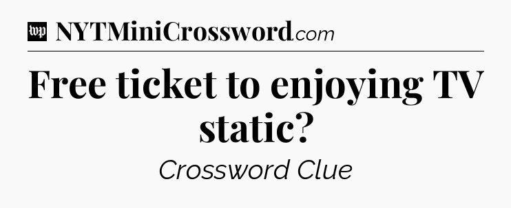 Free ticket to enjoying TV static Crossword Clue
