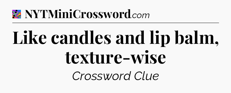Like candles and lip balm, texture-wise Crossword Clue