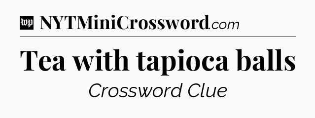 Tea with tapioca balls Crossword Clue