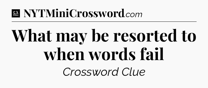 What may be resorted to when words fail - LA Times Crossword