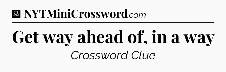 Get way ahead of, in a way - LA Times Crossword