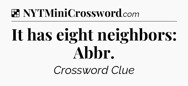 Solution: It has eight neighbors: Abbr - NYT Crossword