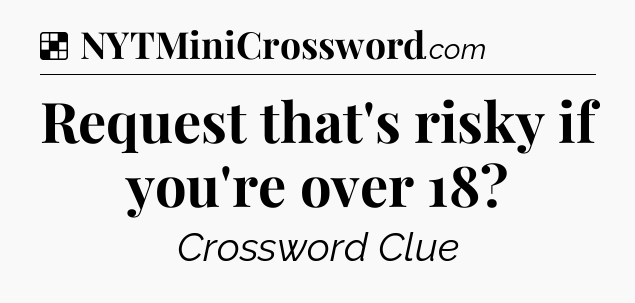 Solution: Request that's risky if you're over 18 - NYT Crossword