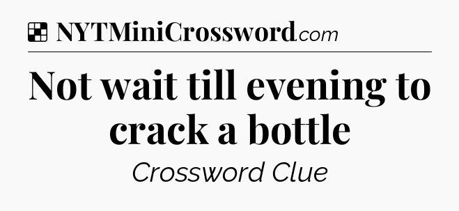 Solution: Not wait till evening to crack a bottle - NYT Crossword
