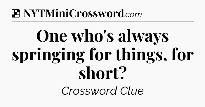 Solution: One who's always springing for things, for short - NYT Crossword