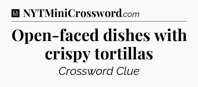 Open-faced dishes with crispy tortillas - LA Times Crossword