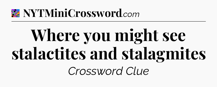 Where you might see stalactites and stalagmites Crossword Clue