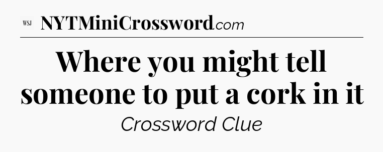 Where you might tell someone to put a cork in it - WSJ Crossword