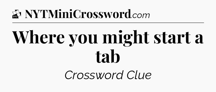 Where you might start a tab - Daily Themed Classic Crossword