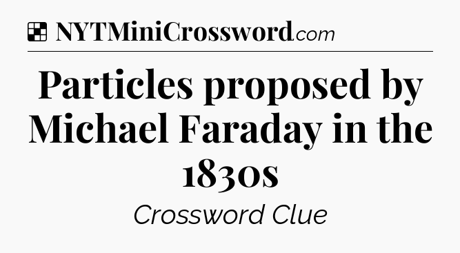 Solution: Particles proposed by Michael Faraday in the 1830s - NYT Crossword
