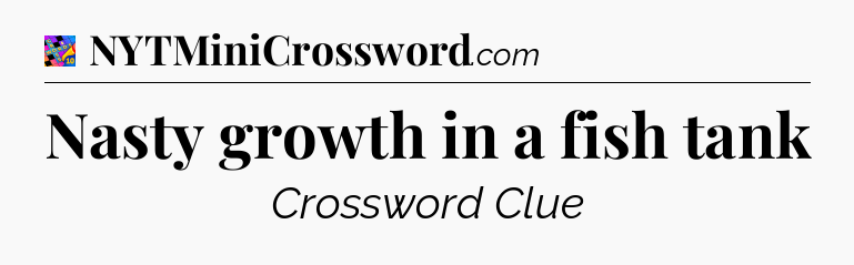 Nasty growth in a fish tank Crossword Clue