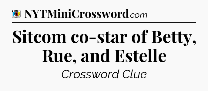 Sitcom co-star of Betty, Rue, and Estelle Crossword Clue