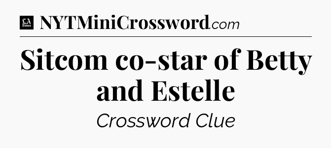 Sitcom co-star of Betty and Estelle - LA Times Crossword